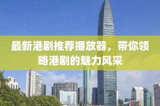 最新港剧推荐播放器，带你领略港剧的魅力风采