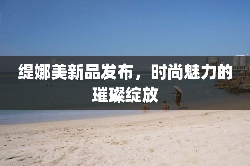 缇娜美新品发布，时尚魅力的璀璨绽放