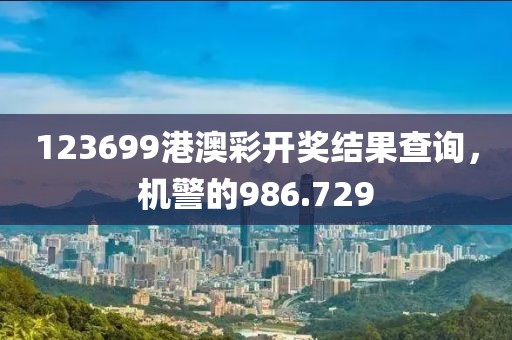 123699港澳彩开奖结果查询，机警的986.729