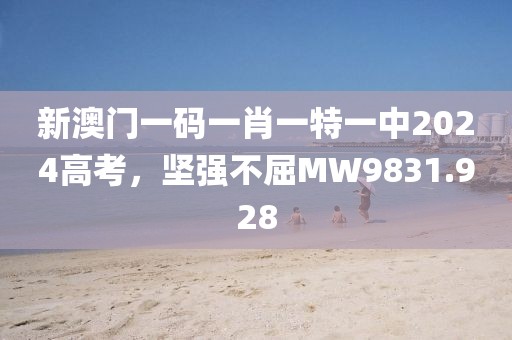 新澳门一码一肖一特一中2024高考，坚强不屈MW9831.928