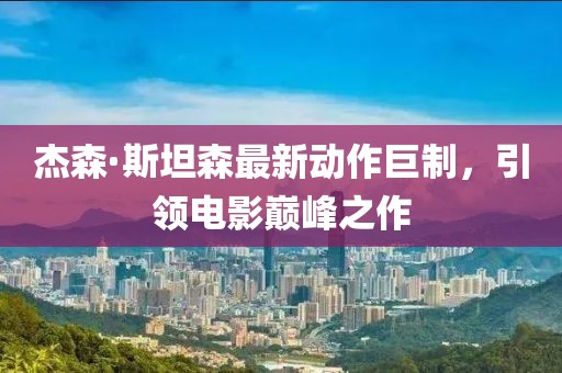 杰森·斯坦森最新动作巨制，引领电影巅峰之作