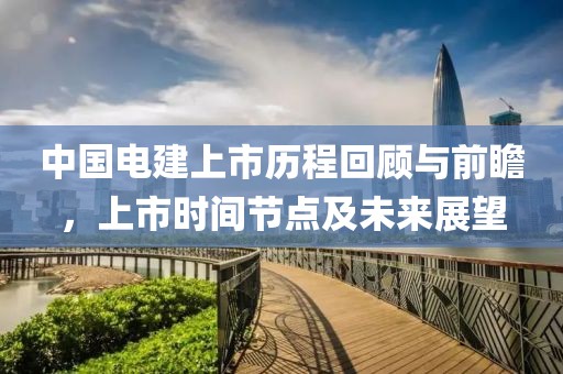 中国电建上市历程回顾与前瞻，上市时间节点及未来展望
