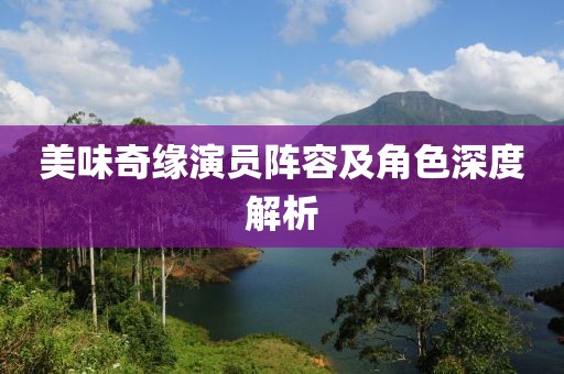 美味奇缘演员阵容及角色深度解析