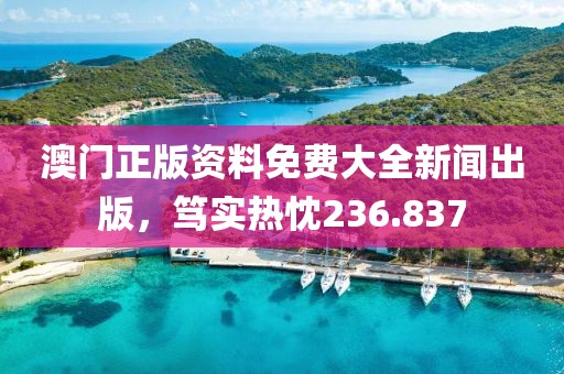 澳门正版资料免费大全新闻出版，笃实热忱236.837