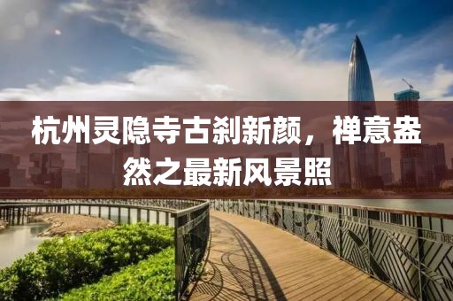 杭州灵隐寺古刹新颜，禅意盎然之最新风景照