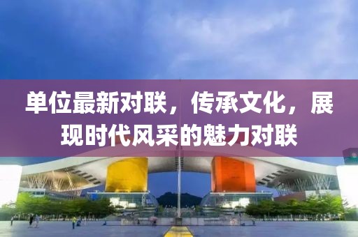 单位最新对联，传承文化，展现时代风采的魅力对联