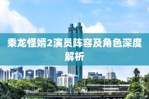 乘龙怪婿2演员阵容及角色深度解析