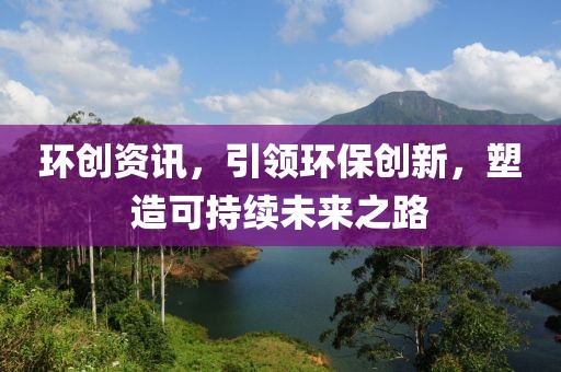环创资讯，引领环保创新，塑造可持续未来之路