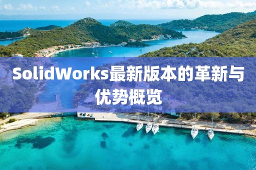 SolidWorks最新版本的革新与优势概览