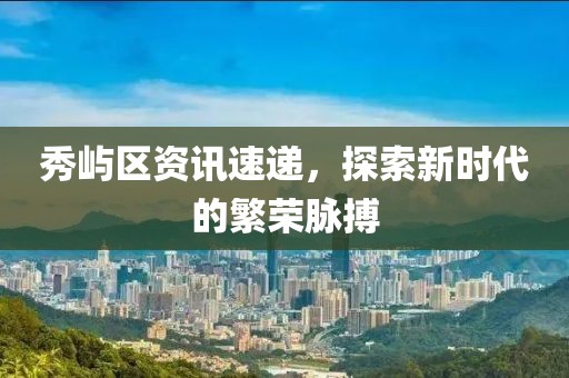 秀屿区资讯速递，探索新时代的繁荣脉搏