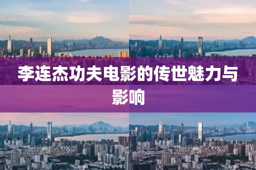 李连杰功夫电影的传世魅力与影响