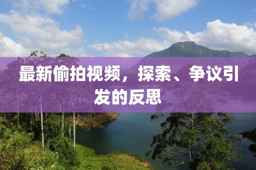 最新偷拍视频，探索、争议引发的反思