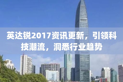 英达锐2017资讯更新，引领科技潮流，洞悉行业趋势