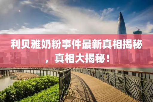 利贝雅奶粉事件最新真相揭秘，真相大揭秘！