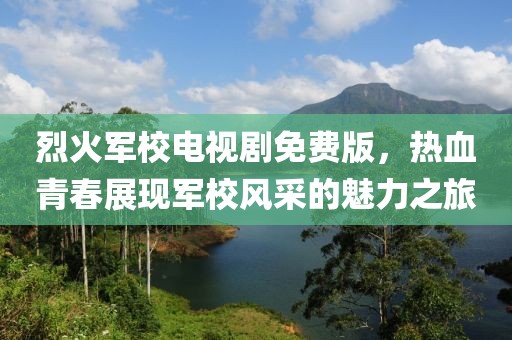 烈火军校电视剧免费版，热血青春展现军校风采的魅力之旅