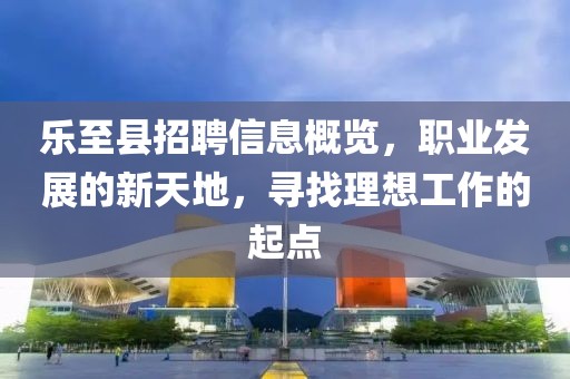 乐至县招聘信息概览，职业发展的新天地，寻找理想工作的起点
