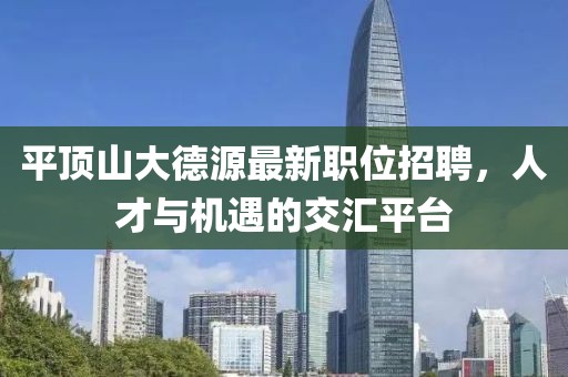 平顶山大德源最新职位招聘，人才与机遇的交汇平台