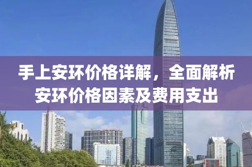 手上安环价格详解，全面解析安环价格因素及费用支出