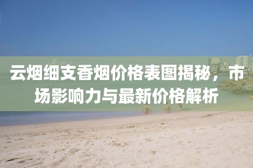 云烟细支香烟价格表图揭秘，市场影响力与最新价格解析