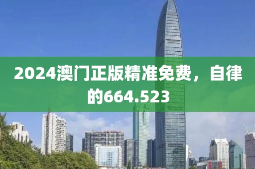 2024澳门正版精准免费，自律的664.523