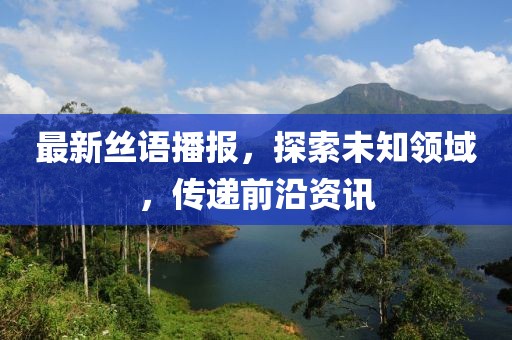 最新丝语播报，探索未知领域，传递前沿资讯