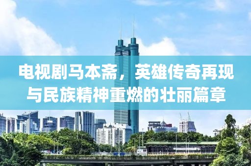 电视剧马本斋，英雄传奇再现与民族精神重燃的壮丽篇章