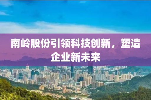 南岭股份引领科技创新，塑造企业新未来