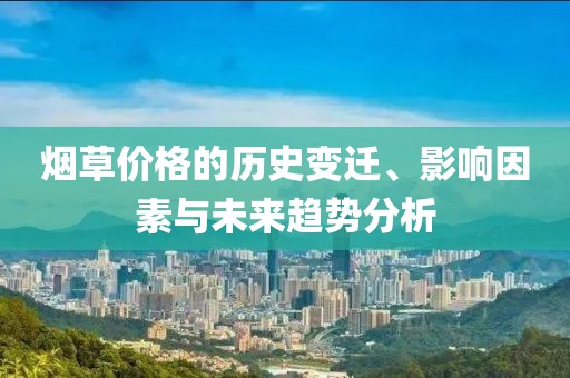 烟草价格的历史变迁、影响因素与未来趋势分析