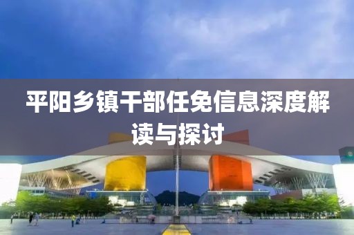 平阳乡镇干部任免信息深度解读与探讨