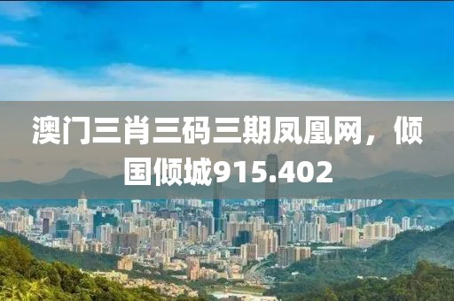 澳门三肖三码三期凤凰网，倾国倾城915.402