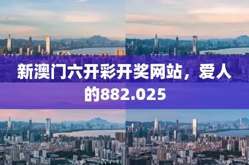 新澳门六开彩开奖网站，爱人的882.025