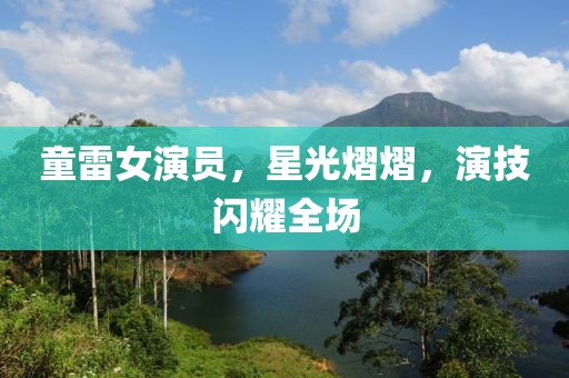 童雷女演员，星光熠熠，演技闪耀全场