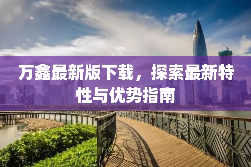 万鑫最新版下载，探索最新特性与优势指南