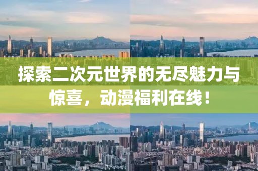 探索二次元世界的无尽魅力与惊喜，动漫福利在线！