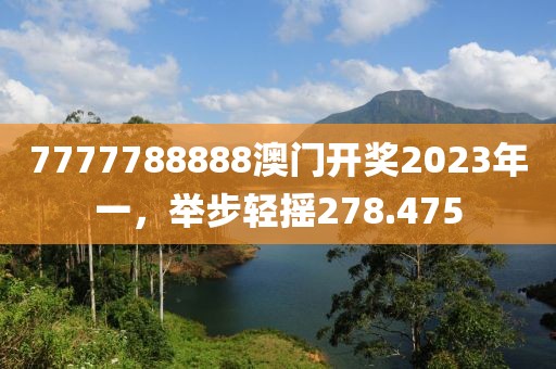 7777788888澳门开奖2023年一，举步轻摇278.475