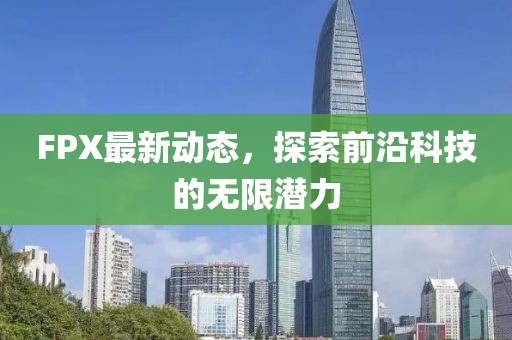 FPX最新动态，探索前沿科技的无限潜力