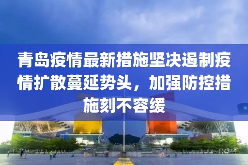 青岛疫情最新措施坚决遏制疫情扩散蔓延势头，加强防控措施刻不容缓