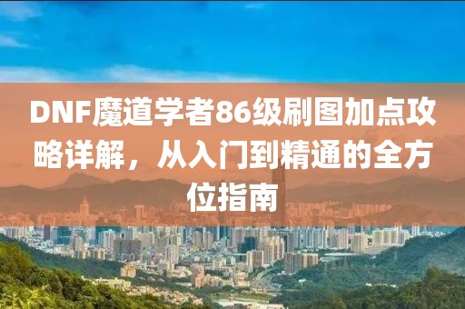 DNF魔道学者86级刷图加点攻略详解，从入门到精通的全方位指南