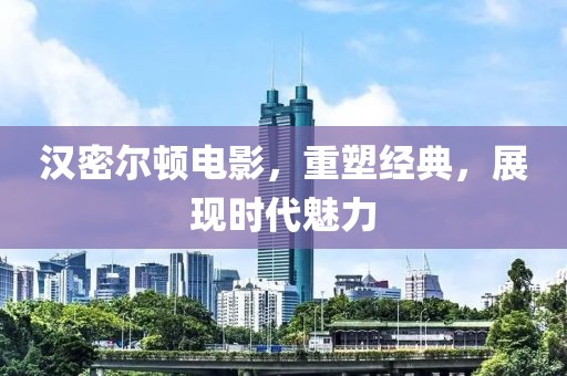 汉密尔顿电影，重塑经典，展现时代魅力