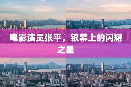 电影演员张平，银幕上的闪耀之星