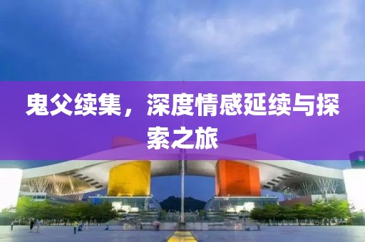 鬼父续集，深度情感延续与探索之旅