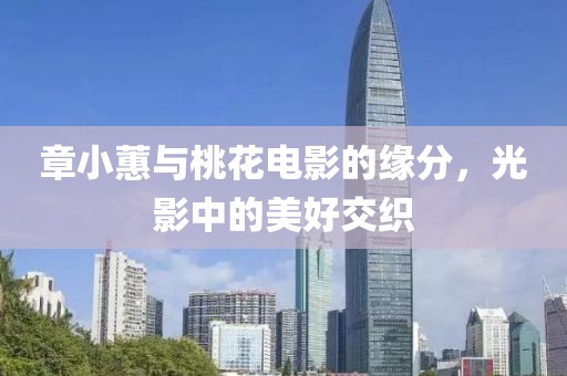 章小蕙与桃花电影的缘分，光影中的美好交织