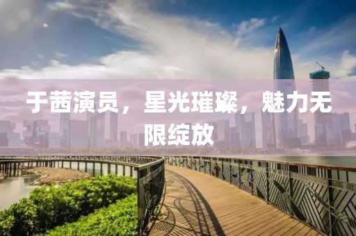 于茜演员，星光璀璨，魅力无限绽放