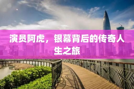 演员阿虎，银幕背后的传奇人生之旅