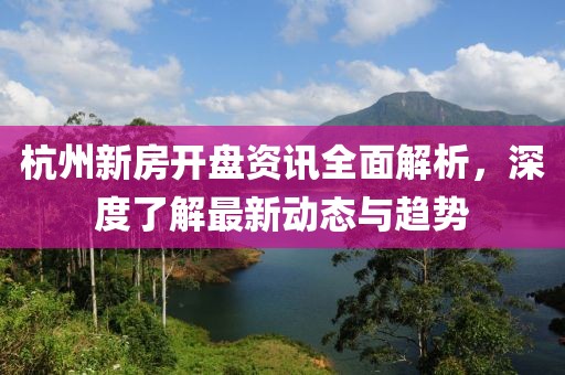 杭州新房开盘资讯全面解析，深度了解最新动态与趋势