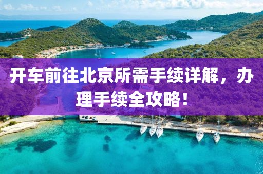 开车前往北京所需手续详解，办理手续全攻略！