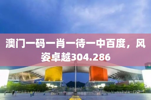 澳门一码一肖一待一中百度，风姿卓越304.286