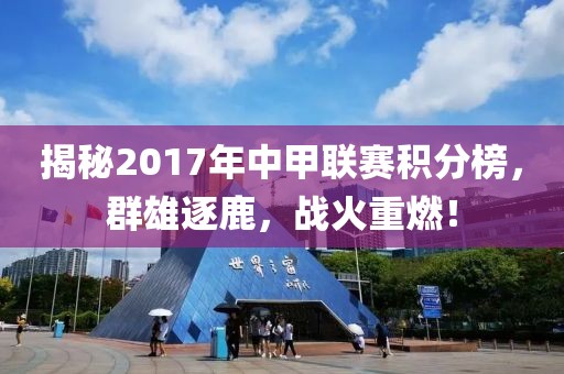 揭秘2017年中甲联赛积分榜，群雄逐鹿，战火重燃！