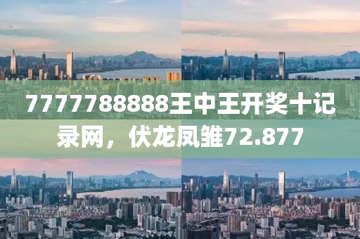 7777788888王中王开奖十记录网，伏龙凤雏72.877