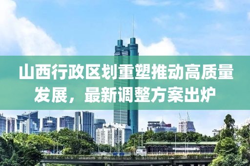 山西行政区划重塑推动高质量发展，最新调整方案出炉